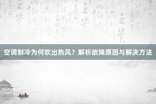 空调制冷为何吹出热风？解析故障原因与解决方法