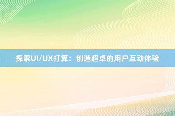 探索UI/UX打算：创造超卓的用户互动体验