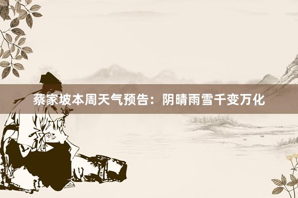 蔡家坡本周天气预告：阴晴雨雪千变万化