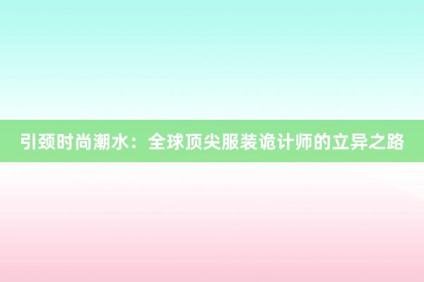 引颈时尚潮水：全球顶尖服装诡计师的立异之路