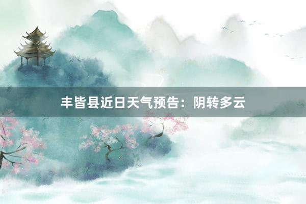 丰皆县近日天气预告：阴转多云