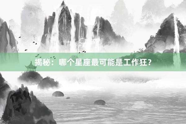 揭秘：哪个星座最可能是工作狂？